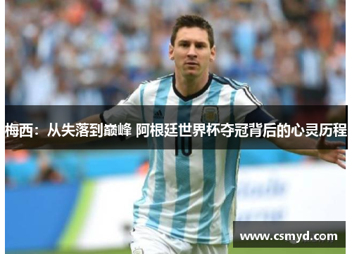 梅西：从失落到巅峰 阿根廷世界杯夺冠背后的心灵历程