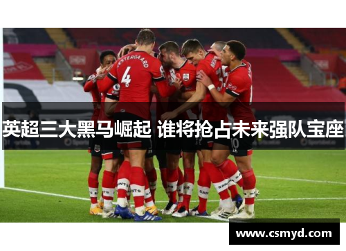 英超三大黑马崛起 谁将抢占未来强队宝座