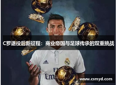 C罗退役后新征程：商业帝国与足球传承的双重挑战