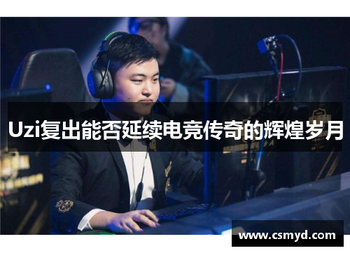 Uzi复出能否延续电竞传奇的辉煌岁月