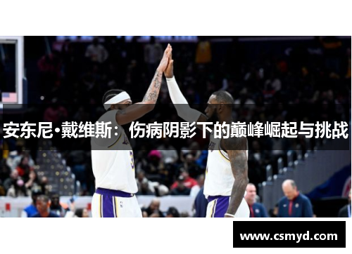 安东尼·戴维斯：伤病阴影下的巅峰崛起与挑战