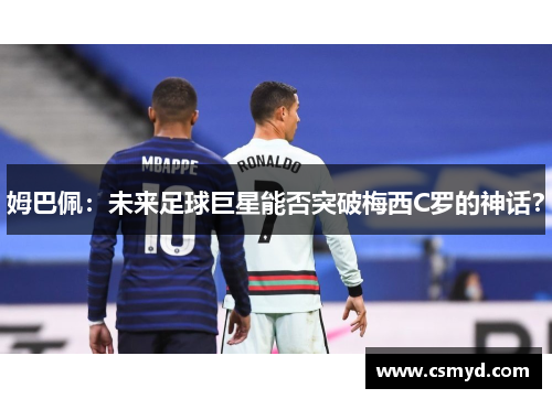 姆巴佩：未来足球巨星能否突破梅西C罗的神话？