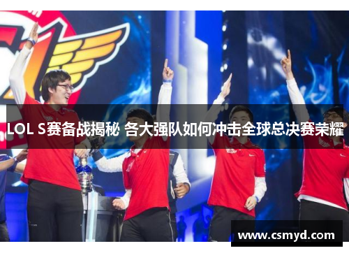LOL S赛备战揭秘 各大强队如何冲击全球总决赛荣耀