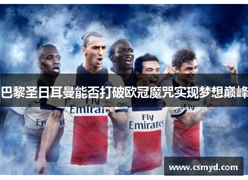 巴黎圣日耳曼能否打破欧冠魔咒实现梦想巅峰