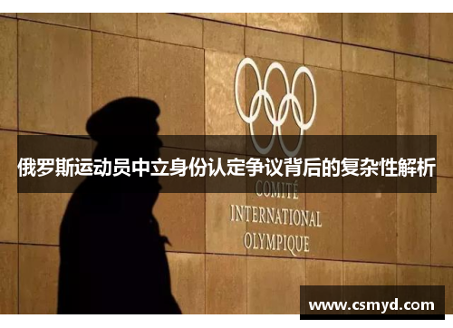 俄罗斯运动员中立身份认定争议背后的复杂性解析