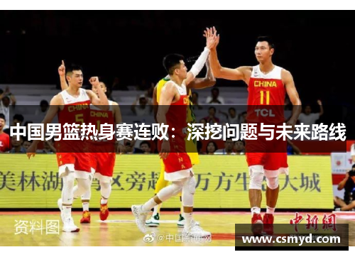 中国男篮热身赛连败：深挖问题与未来路线