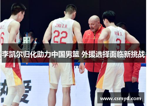 李凯尔归化助力中国男篮 外援选择面临新挑战