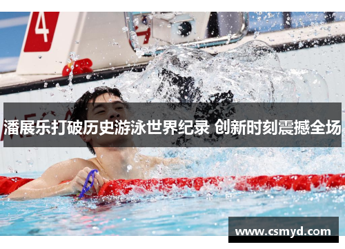 潘展乐打破历史游泳世界纪录 创新时刻震撼全场