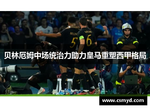 贝林厄姆中场统治力助力皇马重塑西甲格局