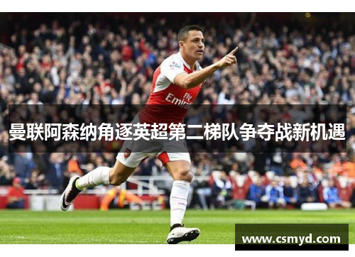 曼联阿森纳角逐英超第二梯队争夺战新机遇