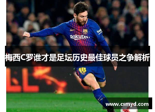 梅西C罗谁才是足坛历史最佳球员之争解析