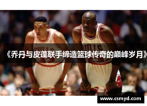 《乔丹与皮蓬联手缔造篮球传奇的巅峰岁月》
