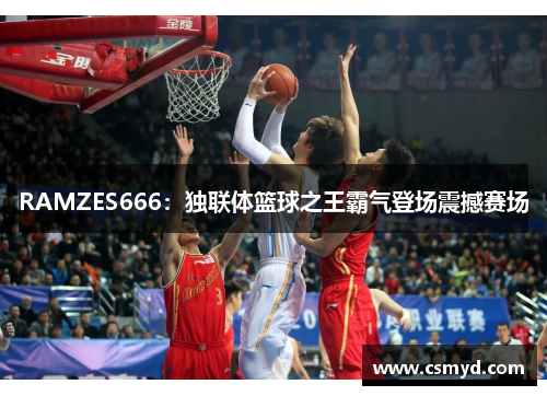 RAMZES666：独联体篮球之王霸气登场震撼赛场