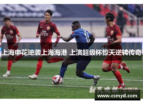 上海申花逆袭上海海港 上演超级杯惊天逆转传奇