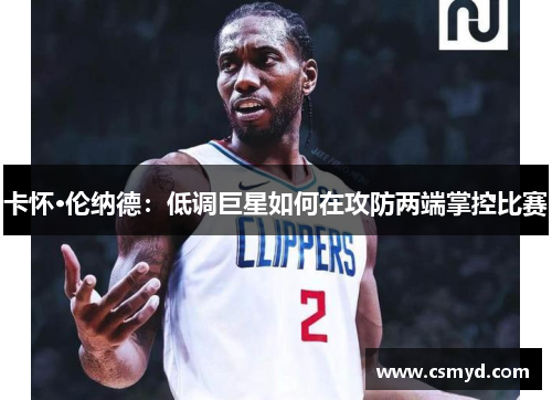 卡怀·伦纳德：低调巨星如何在攻防两端掌控比赛