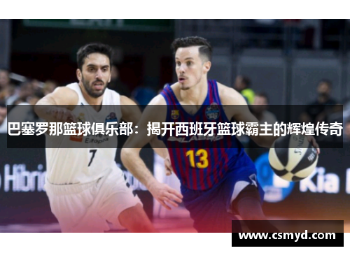 巴塞罗那篮球俱乐部：揭开西班牙篮球霸主的辉煌传奇
