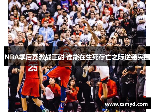 NBA季后赛激战正酣 谁能在生死存亡之际逆袭突围