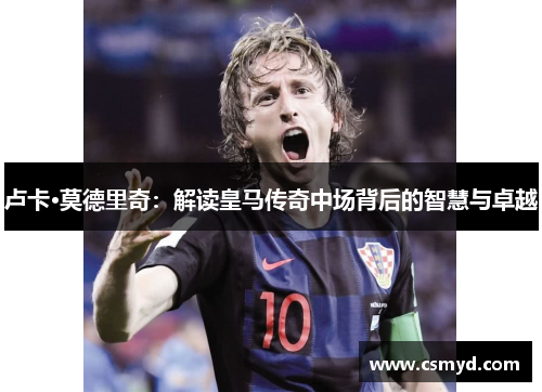 卢卡·莫德里奇：解读皇马传奇中场背后的智慧与卓越