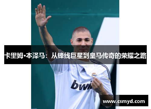 卡里姆·本泽马：从锋线巨星到皇马传奇的荣耀之路