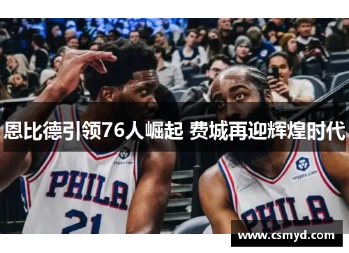 恩比德引领76人崛起 费城再迎辉煌时代