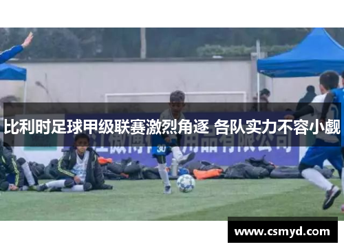 比利时足球甲级联赛激烈角逐 各队实力不容小觑