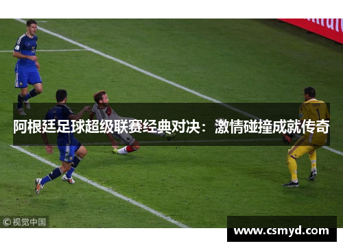 阿根廷足球超级联赛经典对决：激情碰撞成就传奇