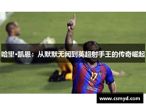 哈里·凯恩：从默默无闻到英超射手王的传奇崛起