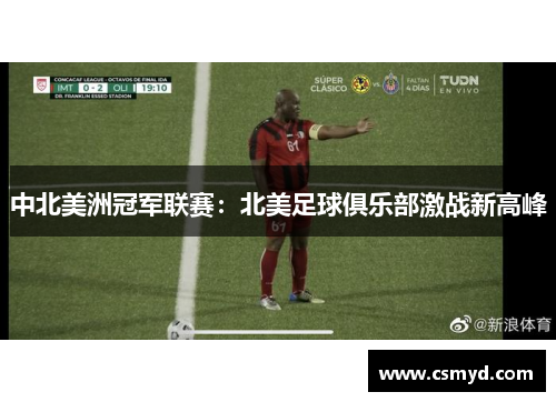 中北美洲冠军联赛：北美足球俱乐部激战新高峰