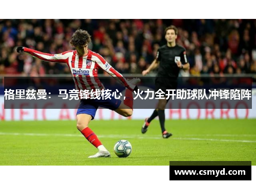 格里兹曼：马竞锋线核心，火力全开助球队冲锋陷阵