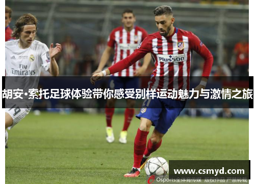 胡安·索托足球体验带你感受别样运动魅力与激情之旅