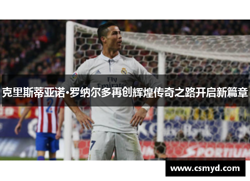 克里斯蒂亚诺·罗纳尔多再创辉煌传奇之路开启新篇章