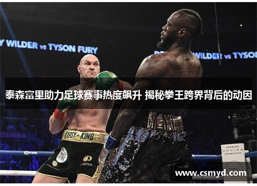 泰森富里助力足球赛事热度飙升 揭秘拳王跨界背后的动因