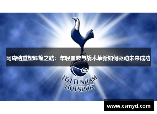 阿森纳重塑辉煌之路：年轻血液与战术革新如何驱动未来成功