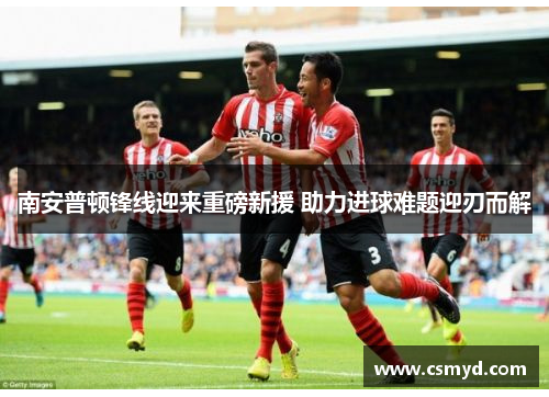 南安普顿锋线迎来重磅新援 助力进球难题迎刃而解
