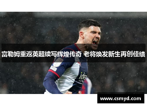 富勒姆重返英超续写辉煌传奇 老将焕发新生再创佳绩