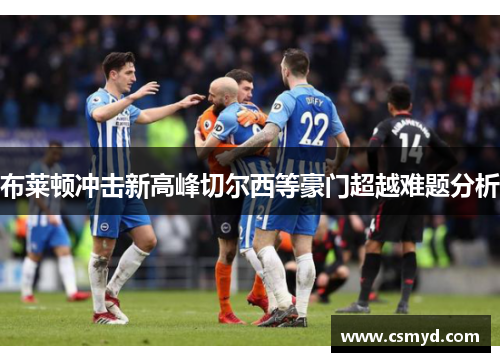 布莱顿冲击新高峰切尔西等豪门超越难题分析