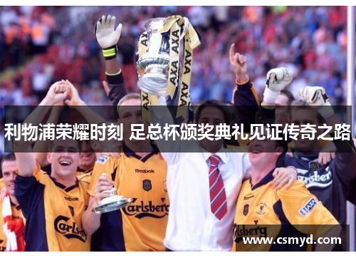利物浦荣耀时刻 足总杯颁奖典礼见证传奇之路