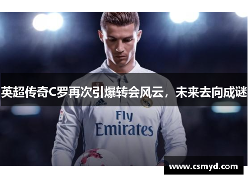 英超传奇C罗再次引爆转会风云，未来去向成谜