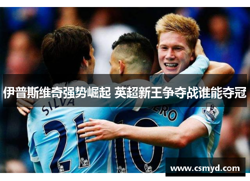 伊普斯维奇强势崛起 英超新王争夺战谁能夺冠