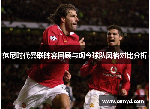 范尼时代曼联阵容回顾与现今球队风格对比分析