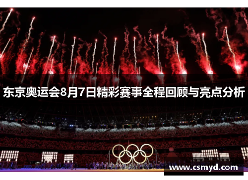 东京奥运会8月7日精彩赛事全程回顾与亮点分析